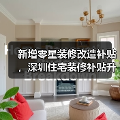 新增零星装修改造补贴,深圳住宅装修补贴升级(图1) 新增零星装修改造补贴,深圳住宅装修补贴升级(图1)