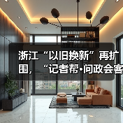 浙江“以旧换新”再扩围,“记者帮·问政会客厅”将聚焦“旧房装修购置补贴政策”(图1) 浙江“以旧换新”再扩围,“记者帮·问政会客厅”将聚焦“旧房装修购置补贴政策”(图1)