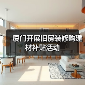 厦门开展旧房装修购建材补贴活动(图1) 厦门开展旧房装修购建材补贴活动(图1)