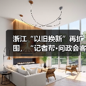 浙江“以旧换新”再扩围,“记者帮·问政会客厅”将聚焦“旧房装修购置补贴政策”(图3) 浙江“以旧换新”再扩围,“记者帮·问政会客厅”将聚焦“旧房装修购置补贴政策”(图3)