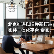 北京推进以旧换新打造家装一体化平台 专家:应对存量时代必然选择(图2) 北京推进以旧换新打造家装一体化平台 专家:应对存量时代必然选择(图2)