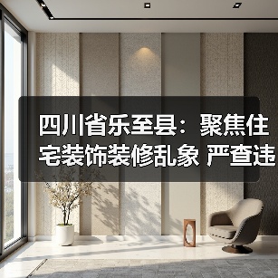 四川省乐至县:聚焦住宅装饰装修乱象 严查违法违规行为(图4) 四川省乐至县:聚焦住宅装饰装修乱象 严查违法违规行为(图4)