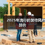 2025年流行的装修风格趋势(图1) 2025年流行的装修风格趋势(图1)