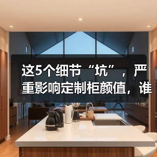 这5个细节“坑”，严重影响定制柜颜值，谁做都丑！（图1）