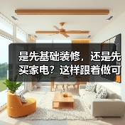 是先基础装修,还是先买家电?这样跟着做可以少走很多弯路(图1) 是先基础装修,还是先买家电?这样跟着做可以少走很多弯路(图1)