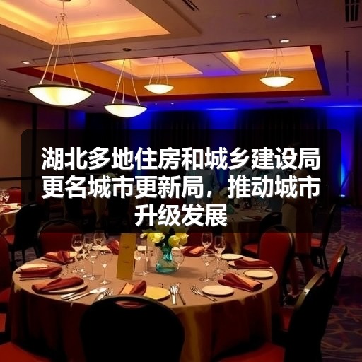 湖北多地住房和城乡建设局更名城市更新局,推动城市升级发展(图1) 湖北多地住房和城乡建设局更名城市更新局,推动城市升级发展(图1)