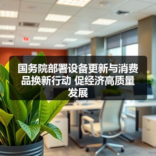 国务院部署设备更新与消费品换新行动 促经济高质量发展(图1) 国务院部署设备更新与消费品换新行动 促经济高质量发展(图1)