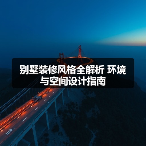 别墅装修风格全解析 环境与空间设计指南(图1)