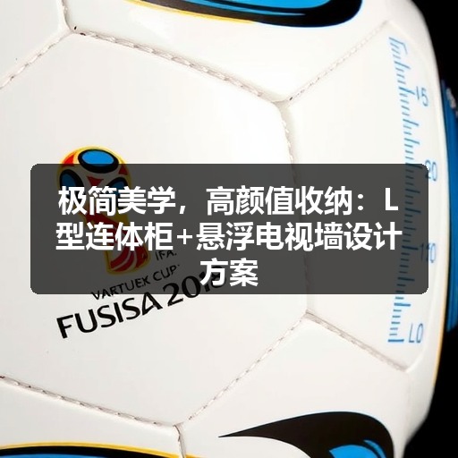 极简美学，高颜值收纳：L型连体柜+悬浮电视墙设计方案