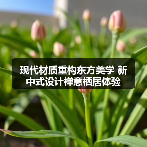 现代材质重构东方美学 新中式设计禅意栖居体验