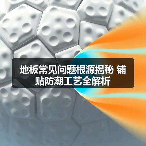 地板常见问题根源揭秘 铺贴防潮工艺全解析(图1)