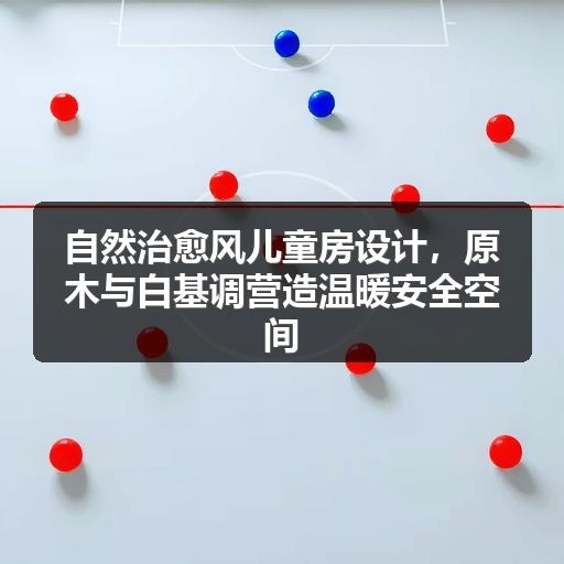 自然治愈风儿童房设计，原木与白基调营造温暖安全空间
