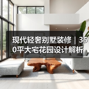 现代轻奢别墅装修｜350平大宅花园设计解析