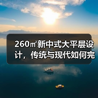 260㎡新中式大平层设计，传统与现代如何完美融合？