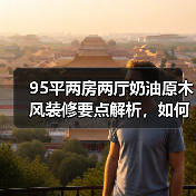95平两房两厅奶油原木风装修要点解析，如何营造温馨自然氛围？