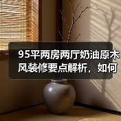 95平两房两厅奶油原木风装修要点解析,如何营造温馨自然氛围?(图4) 95平两房两厅奶油原木风装修要点解析,如何营造温馨自然氛围?(图4)