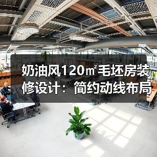 奶油风120㎡毛坯房装修设计：简约动线布局全解析（图3）