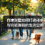 自建别墅如何打造诗意与功能兼具的生活空间？
