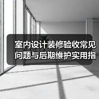 室内设计装修验收常见问题与后期维护实用指南(图1) 室内设计装修验收常见问题与后期维护实用指南(图1)