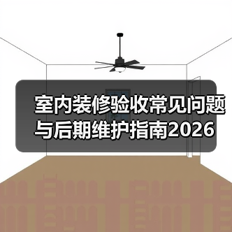 室内装修验收常见问题与后期维护指南2026(图2) 室内装修验收常见问题与后期维护指南2026(图2)